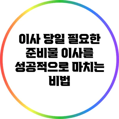 이사 당일 필요한 준비물: 이사를 성공적으로 마치는 비법