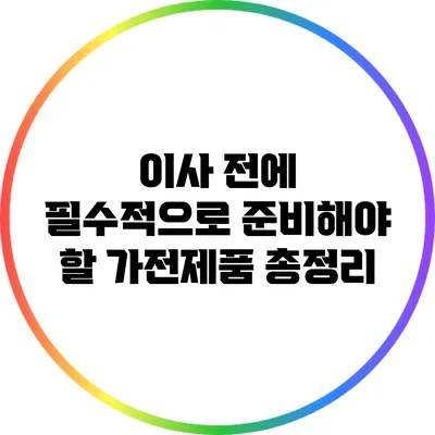 이사 전에 필수적으로 준비해야 할 가전제품 총정리