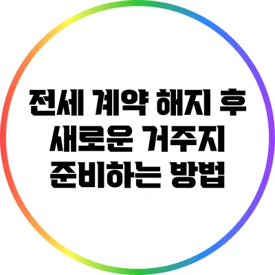 전세 계약 해지 후 새로운 거주지 준비하는 방법
