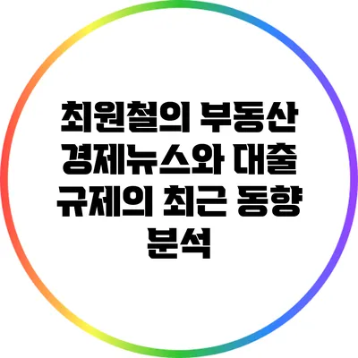 최원철의 부동산 경제뉴스와 대출 규제의 최근 동향 분석