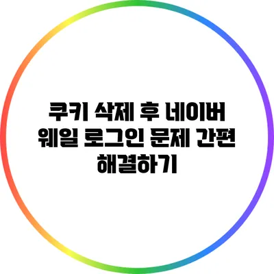 쿠키 삭제 후 네이버 웨일 로그인 문제 간편 해결하기