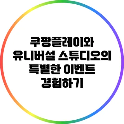 쿠팡플레이와 유니버설 스튜디오의 특별한 이벤트 경험하기