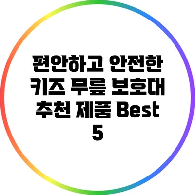 편안하고 안전한 키즈 무릎 보호대 추천 제품 Best 5