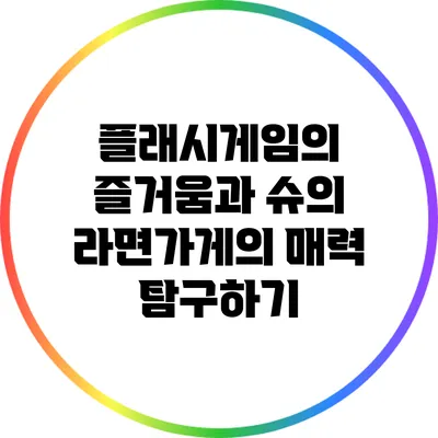 플래시게임의 즐거움과 슈의 라면가게의 매력 탐구하기