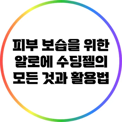 피부 보습을 위한 알로에 수딩젤의 모든 것과 활용법