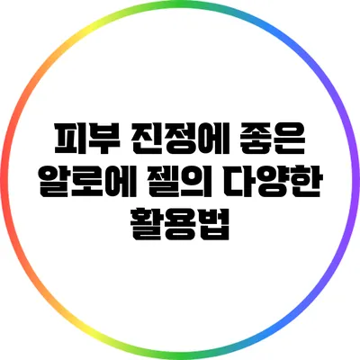 피부 진정에 좋은 알로에 젤의 다양한 활용법