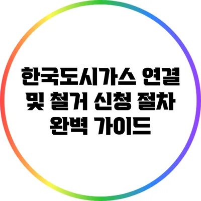한국도시가스 연결 및 철거 신청 절차 완벽 가이드