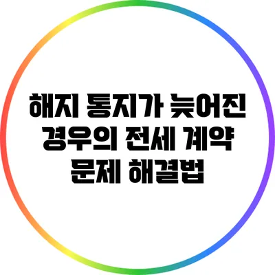 해지 통지가 늦어진 경우의 전세 계약 문제 해결법