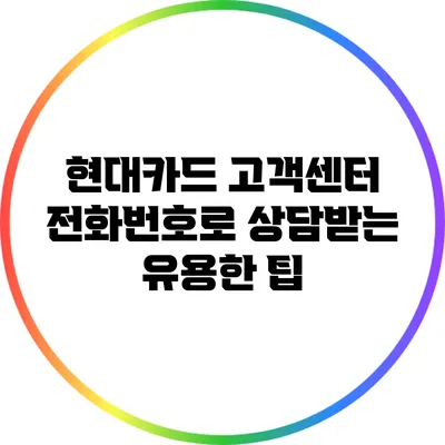 현대카드 고객센터 전화번호로 상담받는 유용한 팁