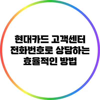 현대카드 고객센터 전화번호로 상담하는 효율적인 방법