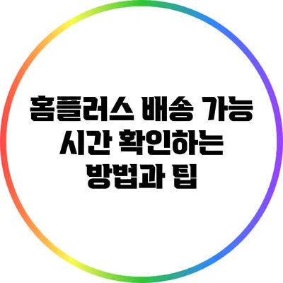 홈플러스 배송 가능 시간 확인하는 방법과 팁