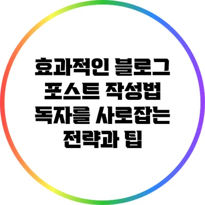 효과적인 블로그 포스트 작성법: 독자를 사로잡는 전략과 팁