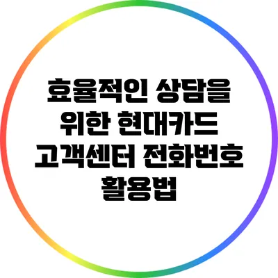 효율적인 상담을 위한 현대카드 고객센터 전화번호 활용법