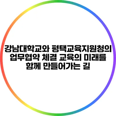 강남대학교와 평택교육지원청의 업무협약 체결: 교육의 미래를 함께 만들어가는 길