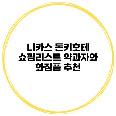 나카스 돈키호테 쇼핑리스트 약과자와 화장품 추천