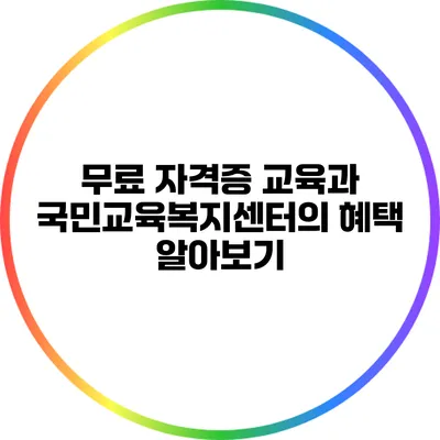 무료 자격증 교육과 국민교육복지센터의 혜택 알아보기