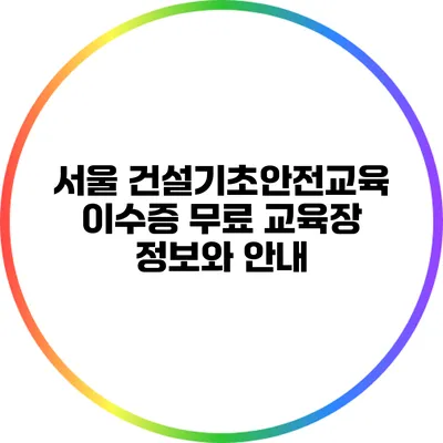 서울 건설기초안전교육 이수증 무료 교육장 정보와 안내