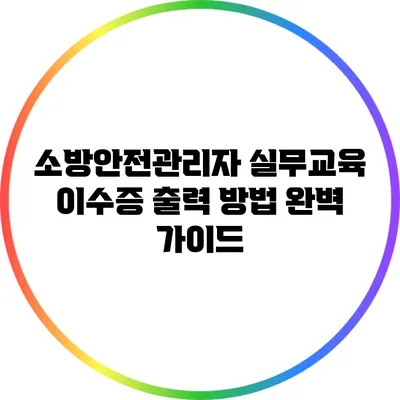 소방안전관리자 실무교육 이수증 출력 방법 완벽 가이드