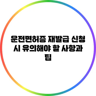 운전면허증 재발급 신청 시 유의해야 할 사항과 팁