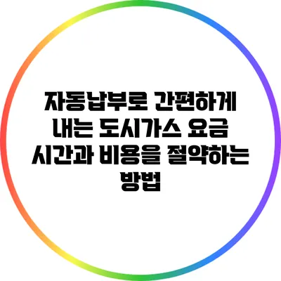 자동납부로 간편하게 내는 도시가스 요금: 시간과 비용을 절약하는 방법