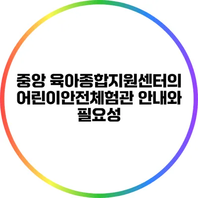 중앙 육아종합지원센터의 어린이안전체험관 안내와 필요성