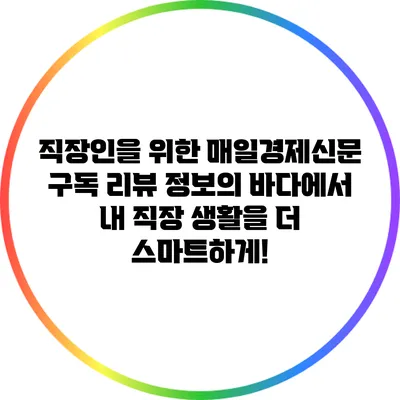 직장인을 위한 매일경제신문 구독 리뷰: 정보의 바다에서 내 직장 생활을 더 스마트하게!