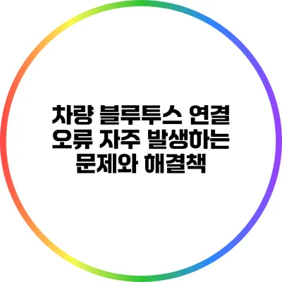 차량 블루투스 연결 오류: 자주 발생하는 문제와 해결책